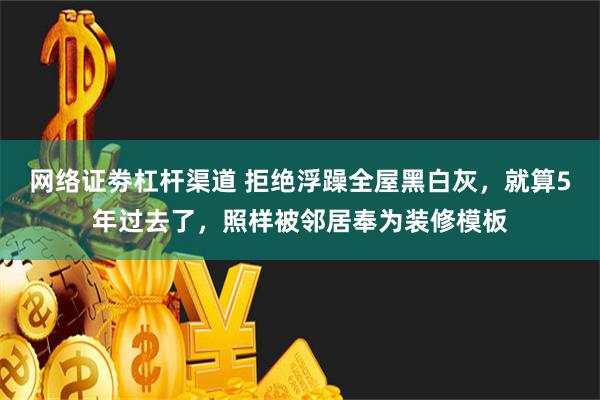 网络证劵杠杆渠道 拒绝浮躁全屋黑白灰，就算5年过去了，照样被邻居奉为装修模板