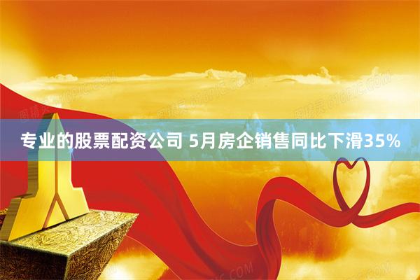 专业的股票配资公司 5月房企销售同比下滑35%