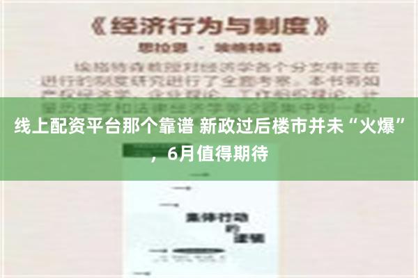 线上配资平台那个靠谱 新政过后楼市并未“火爆”，6月值得期待