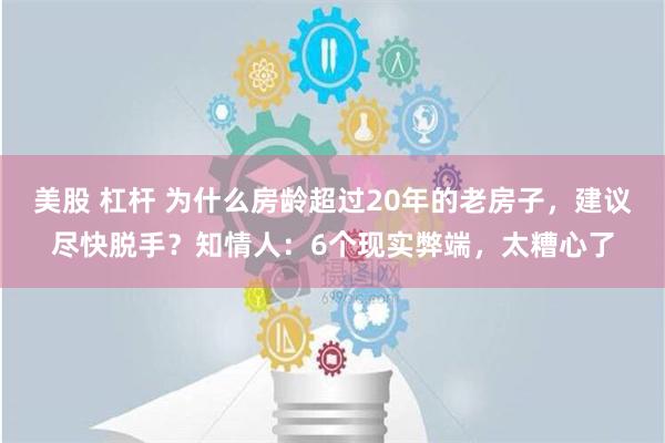 美股 杠杆 为什么房龄超过20年的老房子，建议尽快脱手？知情人：6个现实弊端，太糟心了