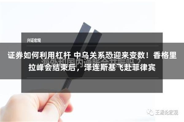 证券如何利用杠杆 中乌关系恐迎来变数！香格里拉峰会结束后，泽连斯基飞赴菲律宾