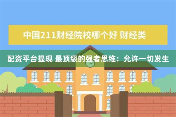 配资平台提现 最顶级的强者思维：允许一切发生