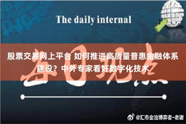 股票交易网上平台 如何推进高质量普惠金融体系建设？中外专家看好数字化技术