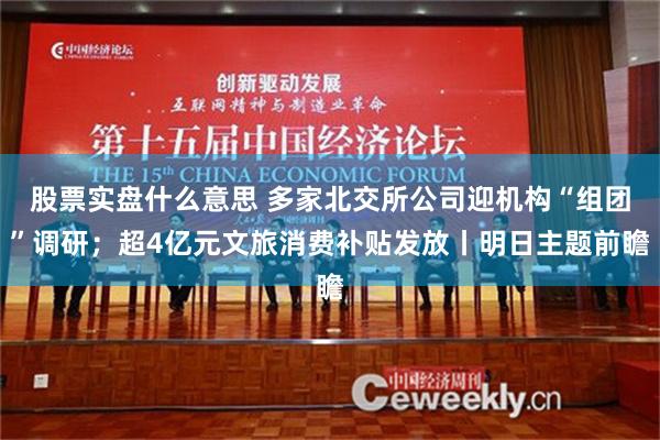 股票实盘什么意思 多家北交所公司迎机构“组团”调研；超4亿元文旅消费补贴发放丨明日主题前瞻