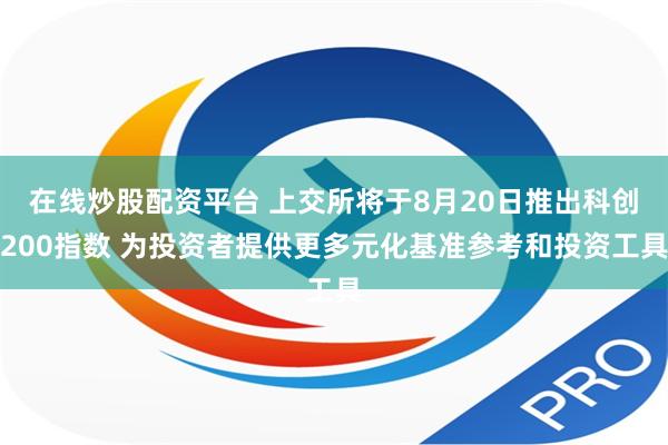 在线炒股配资平台 上交所将于8月20日推出科创200指数 为投资者提供更多元化基准参考和投资工具