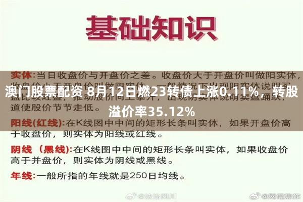 澳门股票配资 8月12日燃23转债上涨0.11%，转股溢价率35.12%