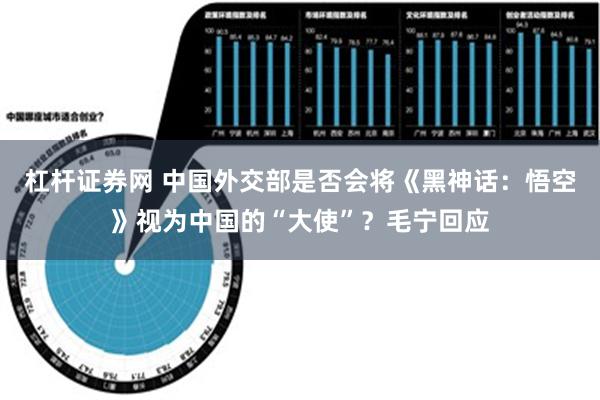 杠杆证券网 中国外交部是否会将《黑神话：悟空》视为中国的“大使”？毛宁回应