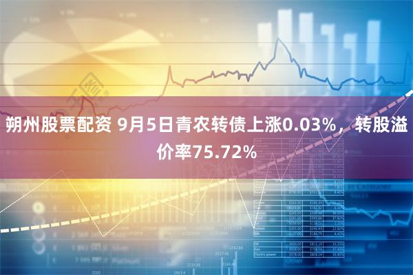 朔州股票配资 9月5日青农转债上涨0.03%，转股溢价率75.72%