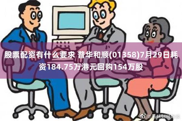 股票配资有什么要求 普华和顺(01358)7月29日耗资184.75万港元回购154万股