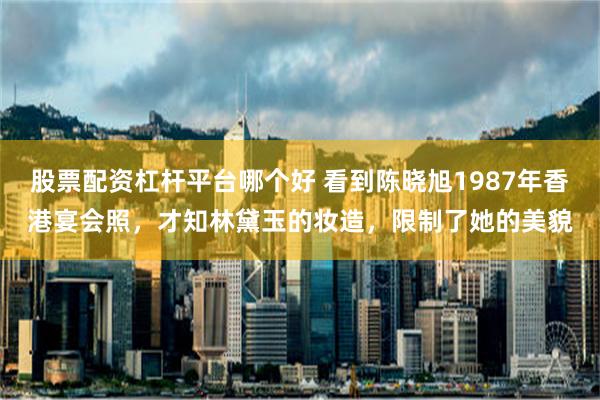 股票配资杠杆平台哪个好 看到陈晓旭1987年香港宴会照，才知林黛玉的妆造，限制了她的美貌