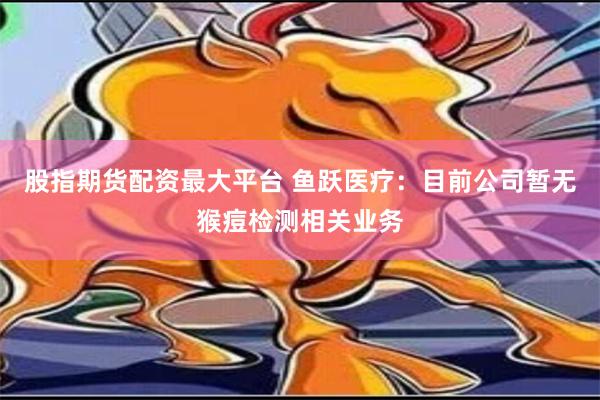 股指期货配资最大平台 鱼跃医疗：目前公司暂无猴痘检测相关业务