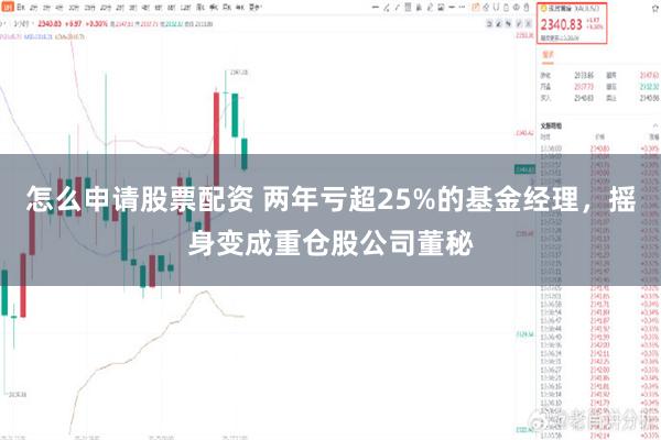 怎么申请股票配资 两年亏超25%的基金经理，摇身变成重仓股公司董秘