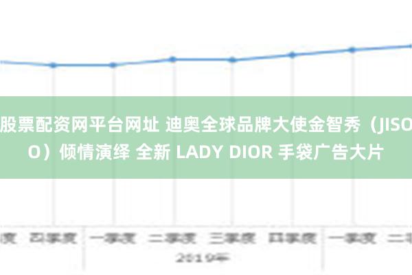 股票配资网平台网址 迪奥全球品牌大使金智秀（JISOO）倾情演绎 全新 LADY DIOR 手袋广告大片