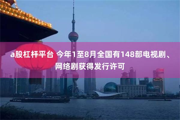 a股杠杆平台 今年1至8月全国有148部电视剧、网络剧获得发行许可