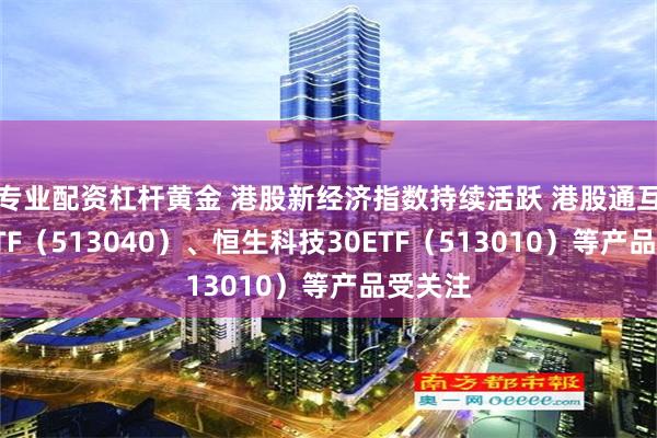 专业配资杠杆黄金 港股新经济指数持续活跃 港股通互联网ETF（513040）、恒生科技30ETF（513010）等产品受关注