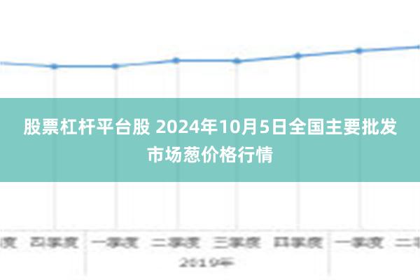 股票杠杆平台股 2024年10月5日全国主要批发市场葱价格行情