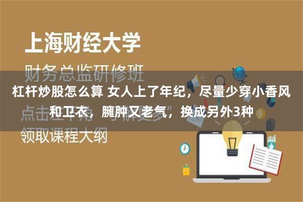 杠杆炒股怎么算 女人上了年纪，尽量少穿小香风和卫衣，臃肿又老气，换成另外3种