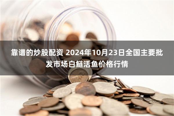 靠谱的炒股配资 2024年10月23日全国主要批发市场白鲢活鱼价格行情