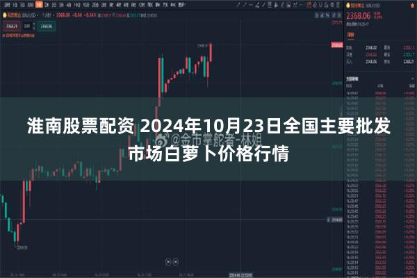 淮南股票配资 2024年10月23日全国主要批发市场白萝卜价格行情