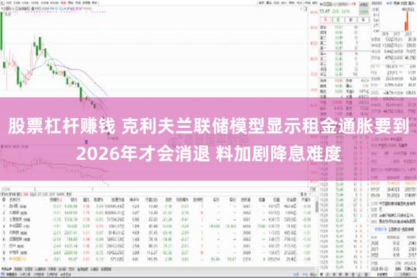 股票杠杆赚钱 克利夫兰联储模型显示租金通胀要到2026年才会消退 料加剧降息难度