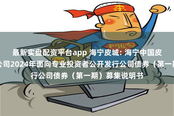 最新实盘配资平台app 海宁皮城: 海宁中国皮革城股份有限公司2024年面向专业投资者公开发行公司债券（第一期）募集说明书