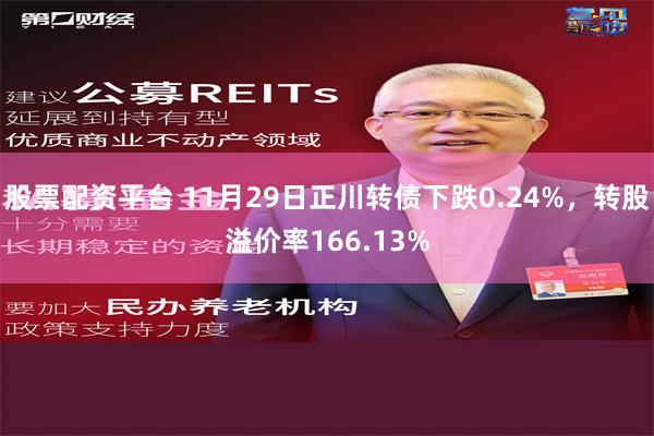 股票配资平台 11月29日正川转债下跌0.24%，转股溢价率166.13%