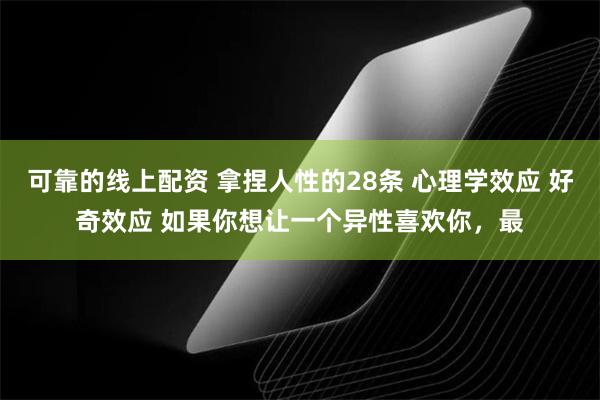 可靠的线上配资 拿捏人性的28条 心理学效应 好奇效应 如果你想让一个异性喜欢你，最