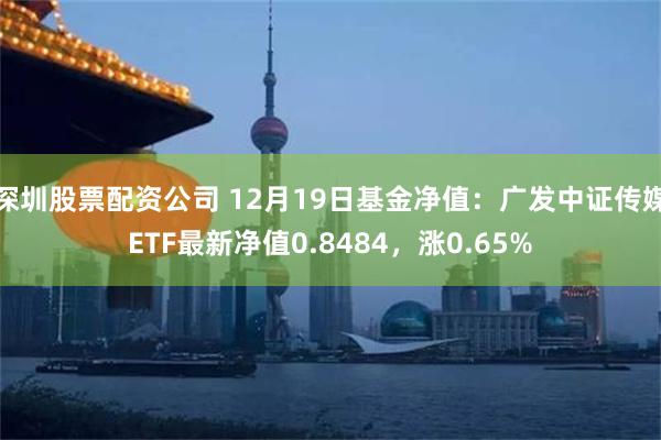 深圳股票配资公司 12月19日基金净值：广发中证传媒ETF最新净值0.8484，涨0.65%