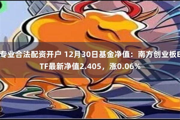 专业合法配资开户 12月30日基金净值：南方创业板ETF最新净值2.405，涨0.06%