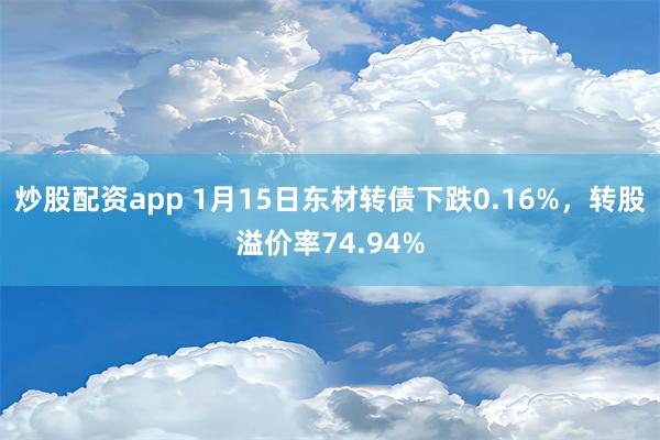 炒股配资app 1月15日东材转债下跌0.16%，转股溢价率74.94%