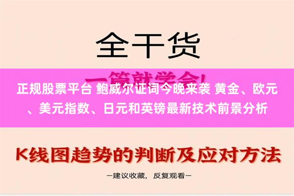 正规股票平台 鲍威尔证词今晚来袭 黄金、欧元、美元指数、日元和英镑最新技术前景分析