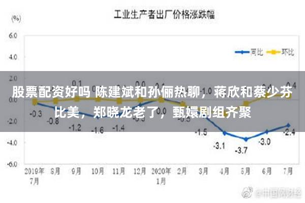 股票配资好吗 陈建斌和孙俪热聊，蒋欣和蔡少芬比美，郑晓龙老了，甄嬛剧组齐聚