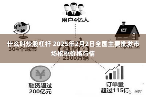 什么叫炒股杠杆 2025年2月2日全国主要批发市场核桃价格行情