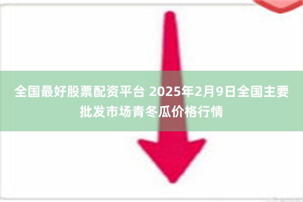 全国最好股票配资平台 2025年2月9日全国主要批发市场青冬瓜价格行情