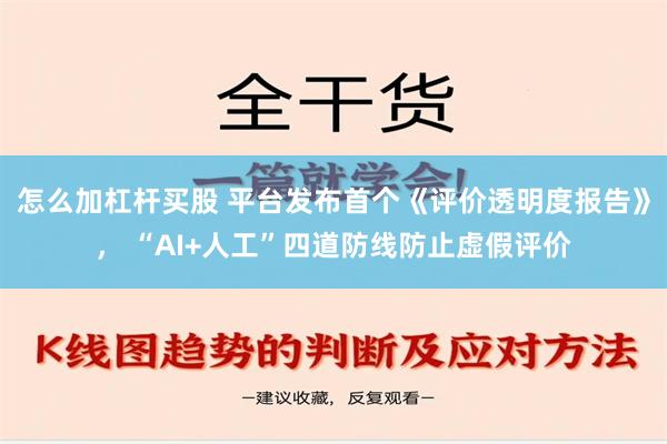 怎么加杠杆买股 平台发布首个《评价透明度报告》， “AI+人工”四道防线防止虚假评价