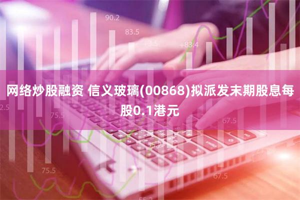 网络炒股融资 信义玻璃(00868)拟派发末期股息每股0.1港元