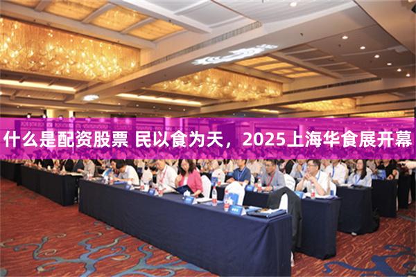 什么是配资股票 民以食为天，2025上海华食展开幕